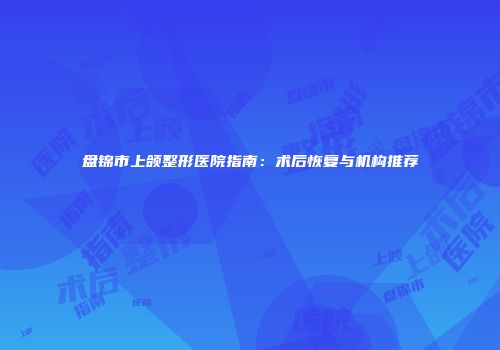 盘锦市上颌整形医院指南：术后恢复与机构推荐