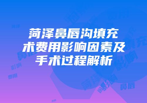 菏泽鼻唇沟填充术费用影响因素及手术过程解析