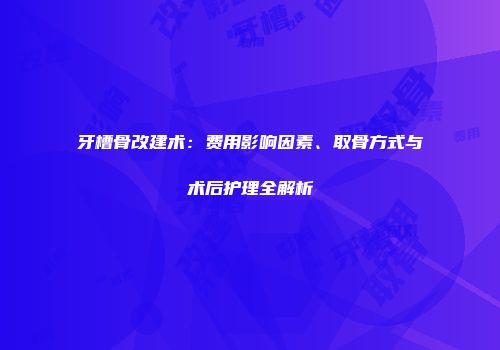 牙槽骨改建术：费用影响因素、取骨方式与术后护理全解析