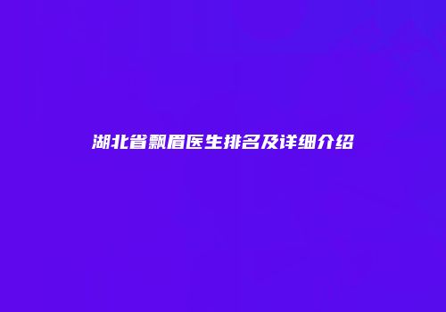 湖北省飘眉医生排名及详细介绍