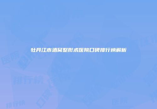 牡丹江市酒窝整形术医院口碑排行榜解析