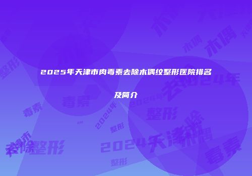 2025年天津市肉毒素去除木偶纹整形医院排名及简介