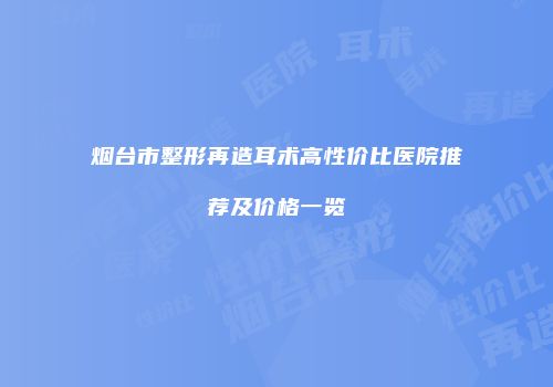烟台市整形再造耳术高性价比医院推荐及价格一览