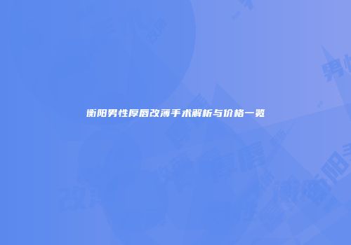 衡阳男性厚唇改薄手术解析与价格一览