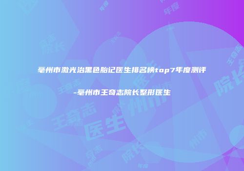 亳州市激光治黑色胎记医生排名榜top7年度测评-亳州市王奇志院长整形医生