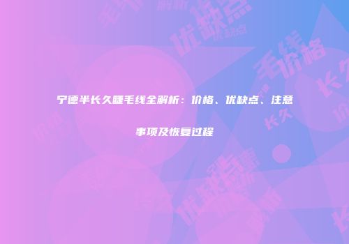 宁德半长久睫毛线全解析：价格、优缺点、注意事项及恢复过程