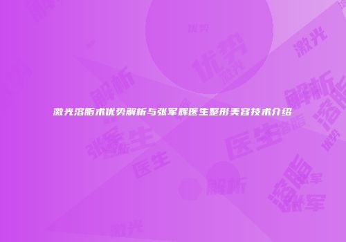 激光溶脂术优势解析与张军辉医生整形美容技术介绍