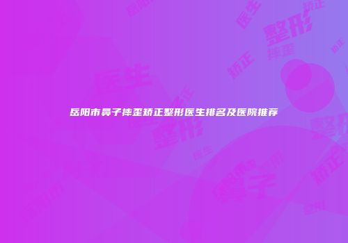 岳阳市鼻子摔歪矫正整形医生排名及医院推荐