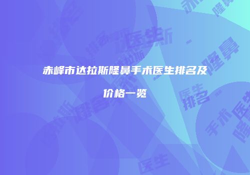 赤峰市达拉斯隆鼻手术医生排名及价格一览