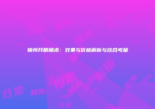 锦州开眼角术：效果与价格解析与综合考量