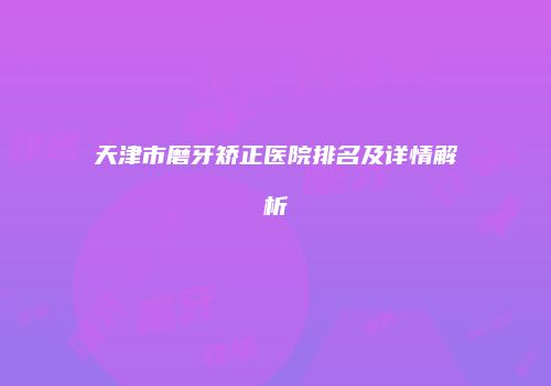 天津市磨牙矫正医院排名及详情解析