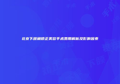 北京下颌角矫正美容手术费用解析及影响因素