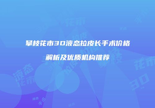 攀枝花市3D液态拉皮长手术价格解析及优质机构推荐