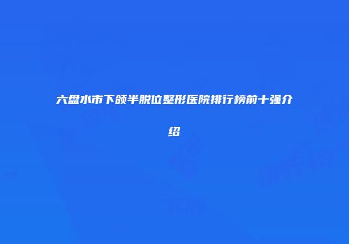 六盘水市下颌半脱位整形医院排行榜前十强介绍