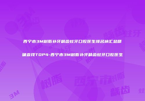 西宁市3M树脂补牙龋齿蛀牙口腔医生排名榜汇总精确查找TOP4-西宁市3M树脂补牙龋齿蛀牙口腔医生