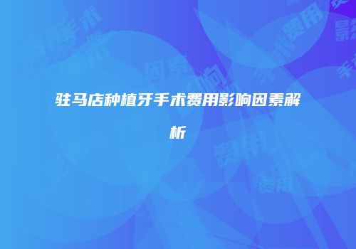 驻马店种植牙手术费用影响因素解析