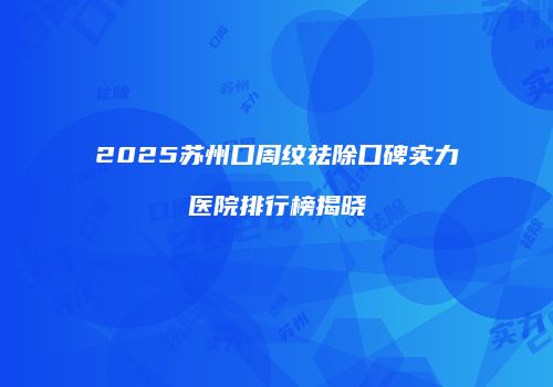 2025苏州口周纹祛除口碑实力医院排行榜揭晓