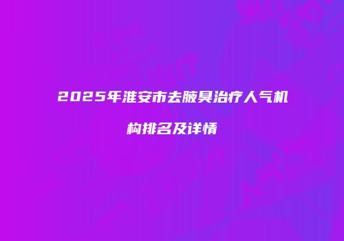 2025年淮安市去腋臭治疗人气机构排名及详情