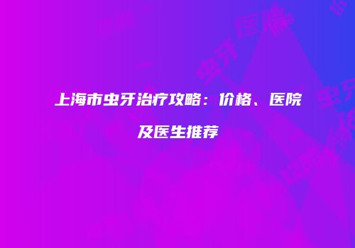 上海市虫牙治疗攻略：价格、医院及医生推荐