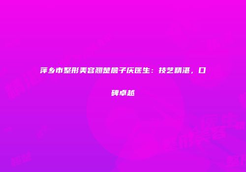 萍乡市整形美容翘楚詹子庆医生：技艺精湛，口碑卓越