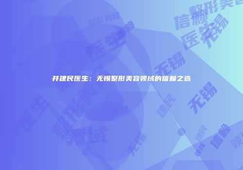 井建民医生：无锡整形美容领域的信赖之选