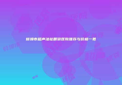 蚌埠市超声法祛眼袋医院推荐与价格一览