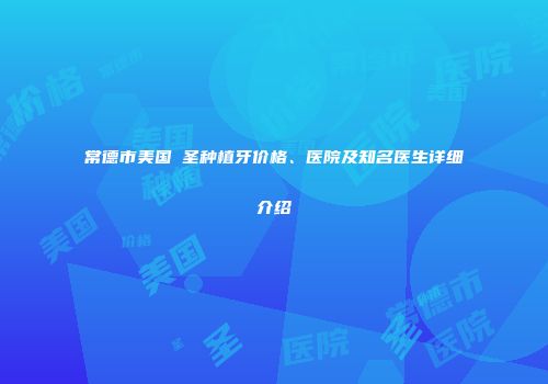 常德市美国晧圣种植牙价格、医院及知名医生详细介绍
