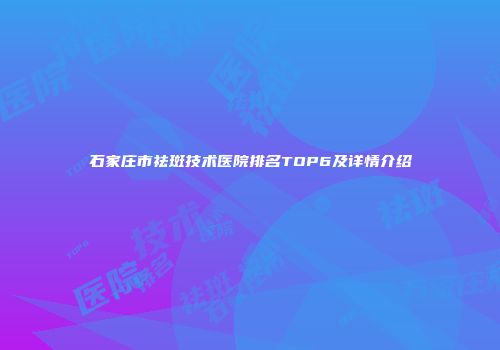 石家庄市祛斑技术医院排名TOP6及详情介绍