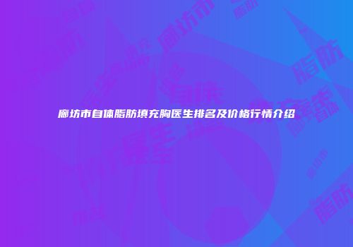 廊坊市自体脂肪填充胸医生排名及价格行情介绍