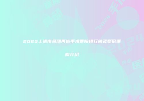 2025上饶市鼻部再造手术医院排行榜及整形医院介绍