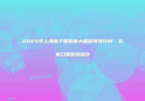2025年上海电子吸脂瘦大腿医院排行榜：五家口碑医院推荐