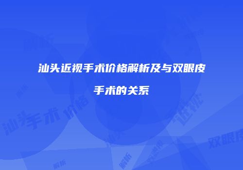 汕头近视手术价格解析及与双眼皮手术的关系