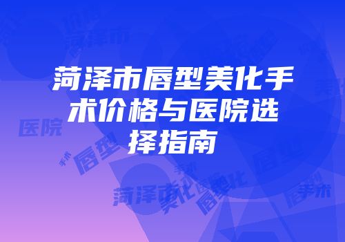菏泽市唇型美化手术价格与医院选择指南