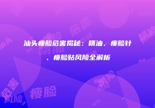 汕头瘦脸危害揭秘：精油、瘦脸针、瘦脸贴风险全解析