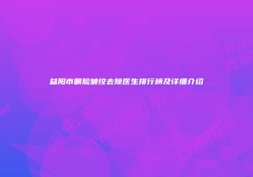 益阳市眼脸皱纹去除医生排行榜及详细介绍