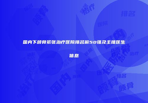 国内下颌骨紧张治疗医院排名前50强及主推医生信息