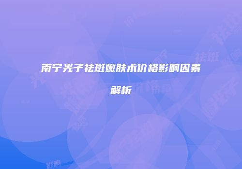 南宁光子祛斑嫩肤术价格影响因素解析