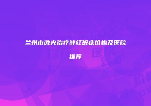 兰州市激光治疗鲜红斑痣价格及医院推荐