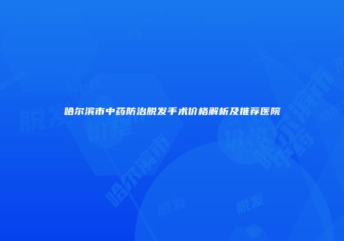 哈尔滨市中药防治脱发手术价格解析及推荐医院