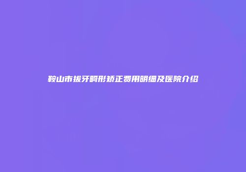 鞍山市拔牙畸形矫正费用明细及医院介绍