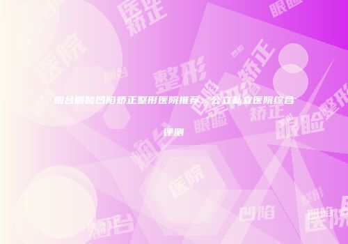 烟台眼睑凹陷矫正整形医院推荐：公立私立医院综合评测