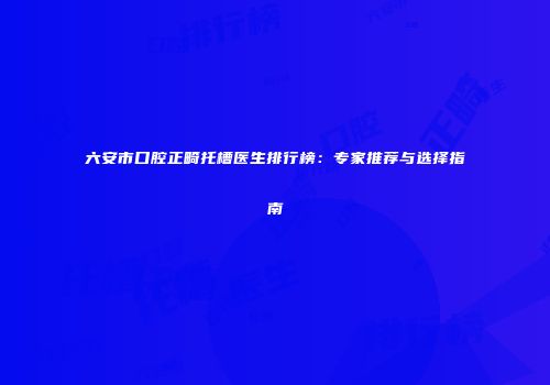六安市口腔正畸托槽医生排行榜：专家推荐与选择指南