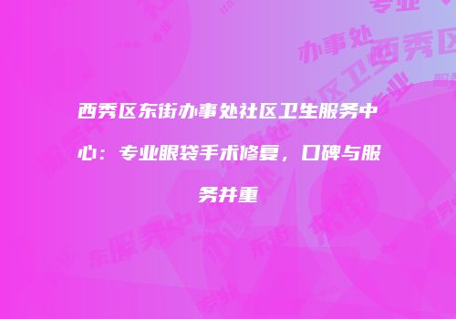 西秀区东街办事处社区卫生服务中心：专业眼袋手术修复，口碑与服务并重