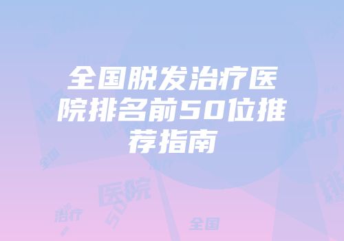全国脱发治疗医院排名前50位推荐指南