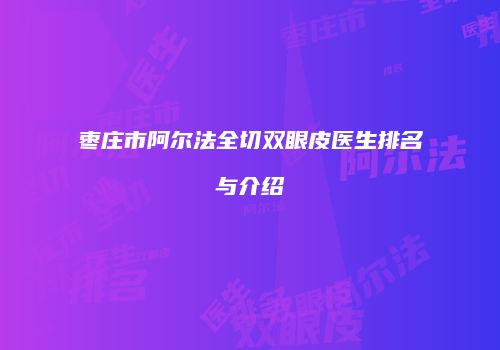 枣庄市阿尔法全切双眼皮医生排名与介绍