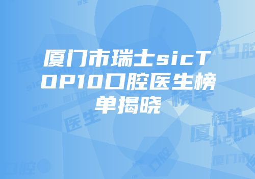 厦门市瑞士sicTOP10口腔医生榜单揭晓