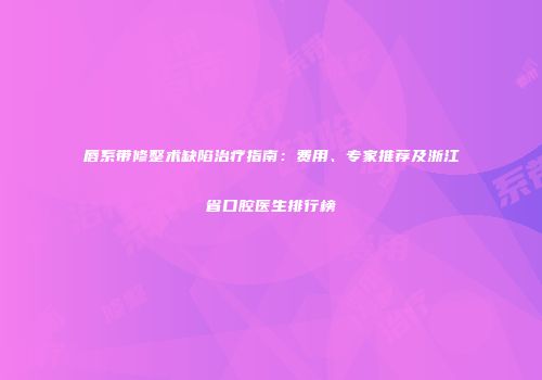唇系带修整术缺陷治疗指南：费用、专家推荐及浙江省口腔医生排行榜