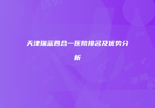 天津瑞蓝四合一医院排名及优势分析