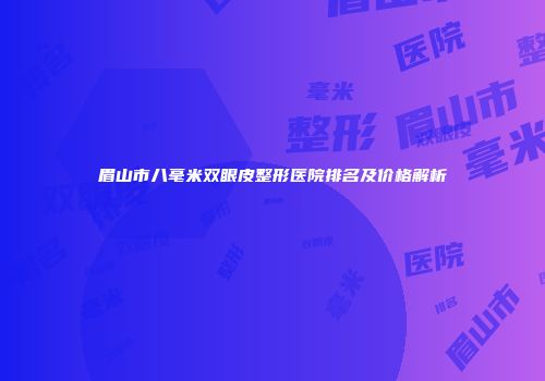 眉山市八毫米双眼皮整形医院排名及价格解析