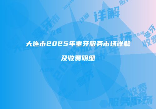 大连市2025年塞牙服务市场详解及收费明细